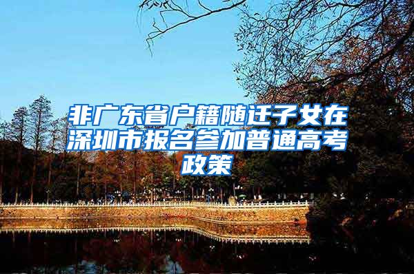 非广东省户籍随迁子女在深圳市报名参加普通高考政策