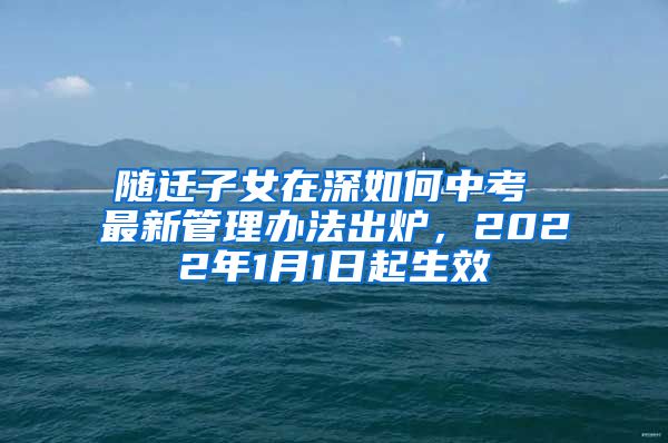 随迁子女在深如何中考 最新管理办法出炉，2022年1月1日起生效