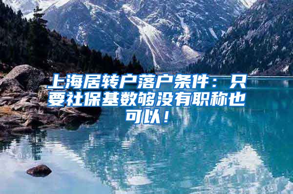 上海居转户落户条件：只要社保基数够没有职称也可以！