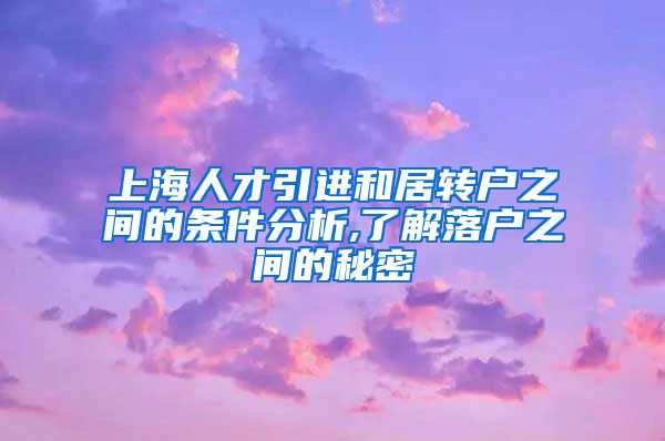 上海人才引进和居转户之间的条件分析,了解落户之间的秘密