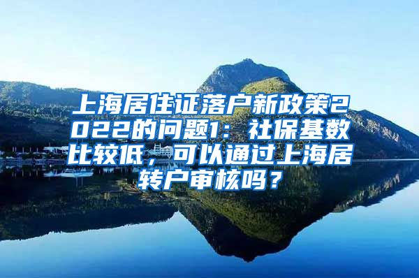 上海居住证落户新政策2022的问题1：社保基数比较低，可以通过上海居转户审核吗？