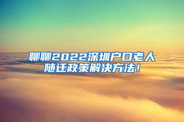 聊聊2022深圳户口老人随迁政策解决方法！