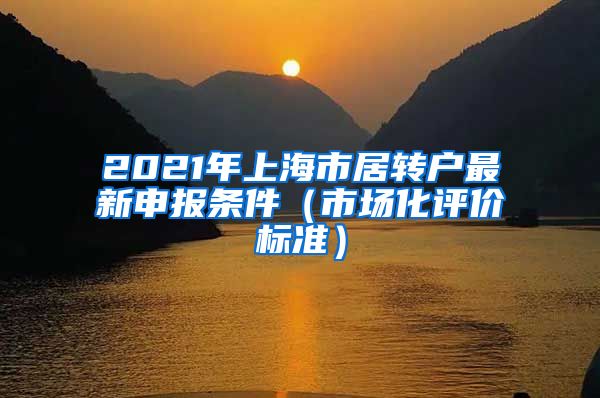 2021年上海市居转户最新申报条件（市场化评价标准）