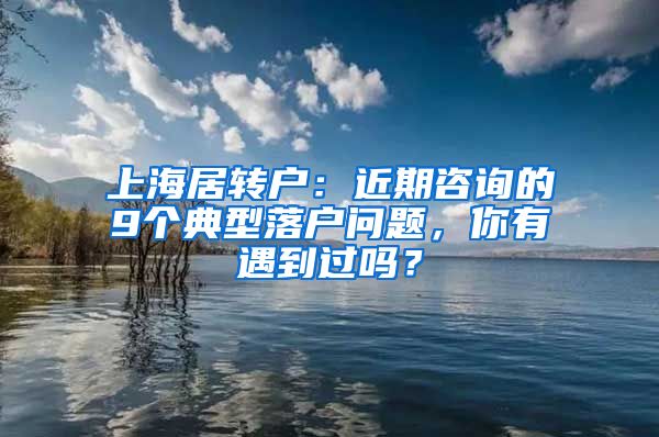 上海居转户：近期咨询的9个典型落户问题，你有遇到过吗？