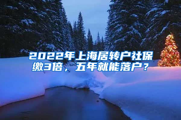 2022年上海居转户社保缴3倍，五年就能落户？