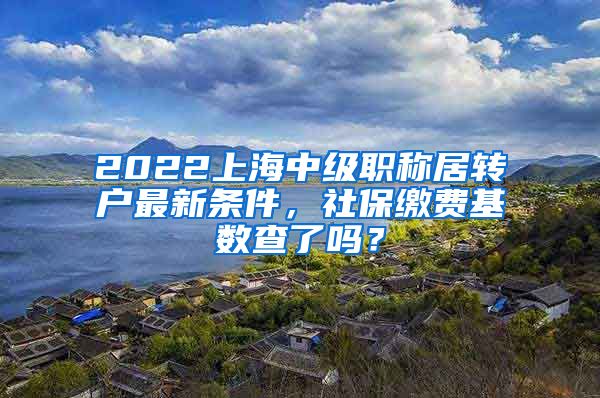 2022上海中级职称居转户最新条件，社保缴费基数查了吗？