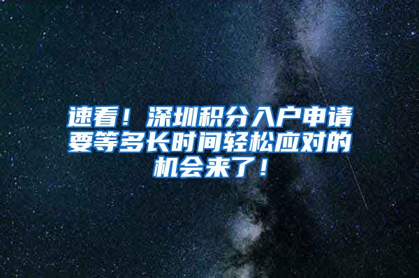 速看！深圳积分入户申请要等多长时间轻松应对的机会来了！