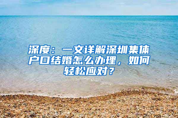 深度：一文详解深圳集体户口结婚怎么办理，如何轻松应对？