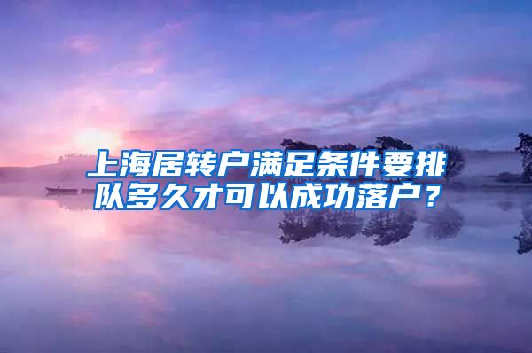 上海居转户满足条件要排队多久才可以成功落户？