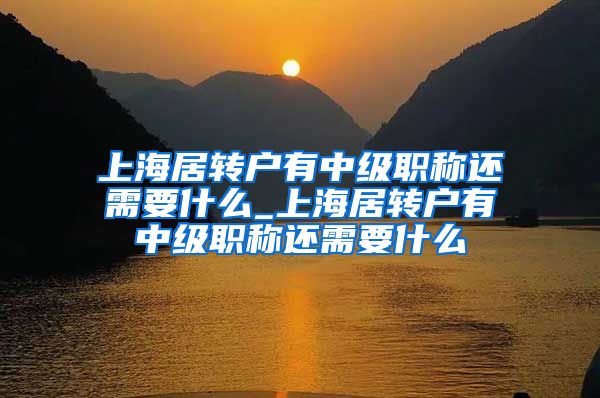 上海居转户有中级职称还需要什么_上海居转户有中级职称还需要什么