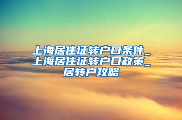 上海居住证转户口条件_上海居住证转户口政策_居转户攻略