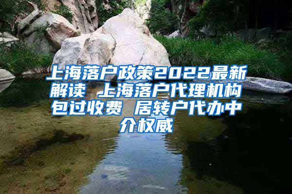 上海落户政策2022最新解读 上海落户代理机构包过收费 居转户代办中介权威