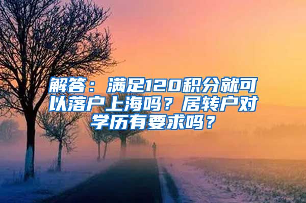 解答：满足120积分就可以落户上海吗？居转户对学历有要求吗？