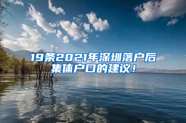 19条2021年深圳落户后集体户口的建议！