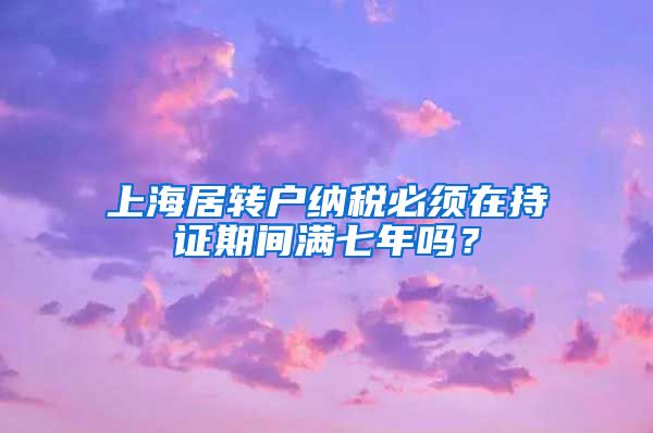 上海居转户纳税必须在持证期间满七年吗？