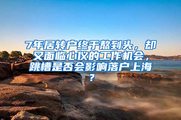 7年居转户终于熬到头，却又面临心仪的工作机会，跳槽是否会影响落户上海？