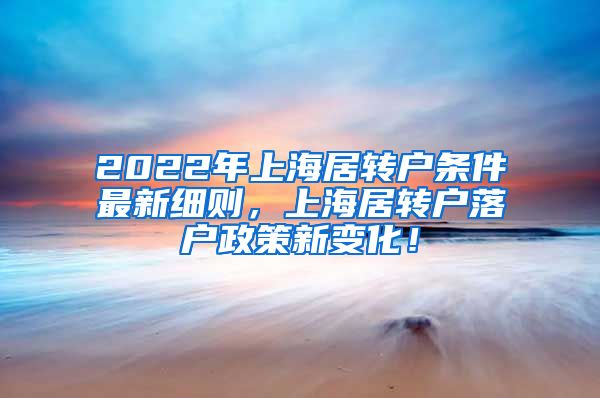 2022年上海居转户条件最新细则，上海居转户落户政策新变化！