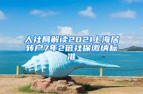 人社局解读2021上海居转户7年2倍社保缴纳标准