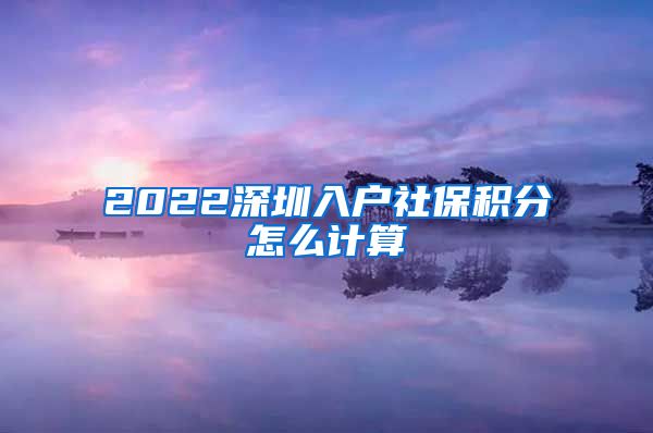 2022深圳入户社保积分怎么计算