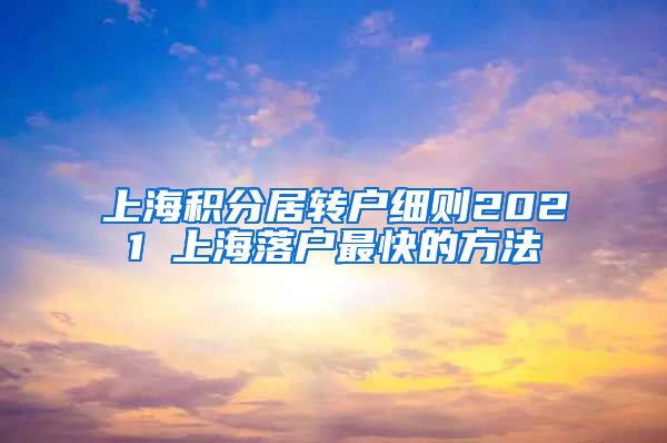 上海积分居转户细则2021 上海落户最快的方法