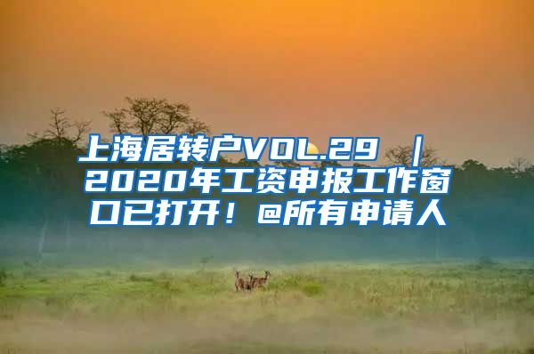 上海居转户VOL.29 ｜ 2020年工资申报工作窗口已打开！@所有申请人