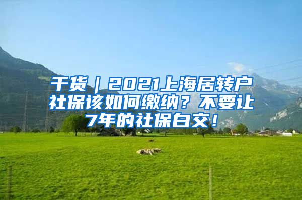 干货｜2021上海居转户社保该如何缴纳？不要让7年的社保白交！