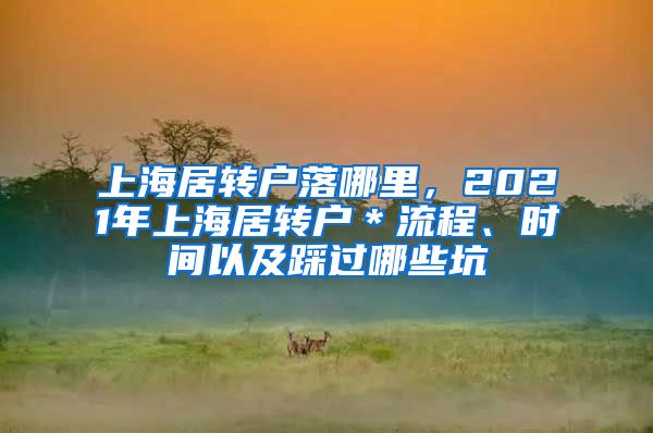 上海居转户落哪里，2021年上海居转户＊流程、时间以及踩过哪些坑