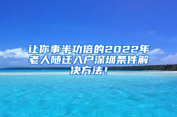 让你事半功倍的2022年老人随迁入户深圳条件解决方法！