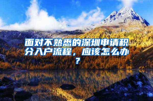 面对不熟悉的深圳申请积分入户流程，应该怎么办？