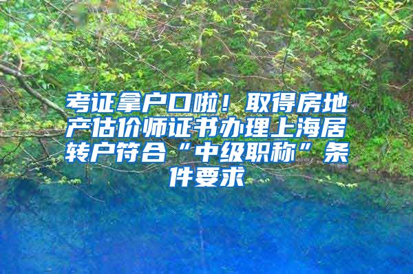 考证拿户口啦！取得房地产估价师证书办理上海居转户符合“中级职称”条件要求