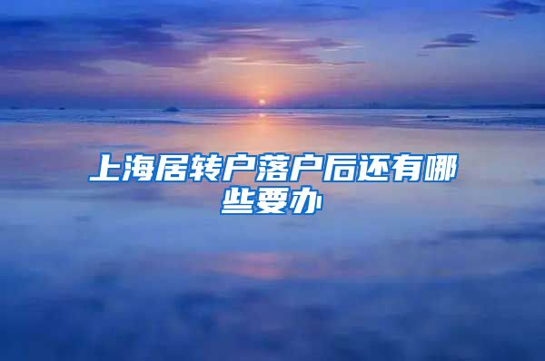 上海居转户落户后还有哪些要办