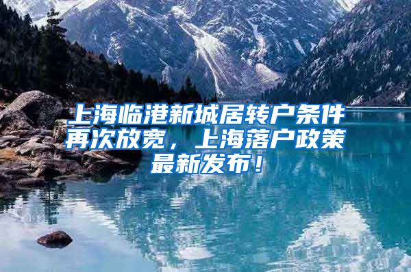 上海临港新城居转户条件再次放宽，上海落户政策最新发布！