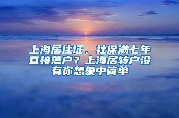 上海居住证、社保满七年直接落户？上海居转户没有你想象中简单