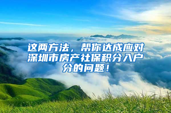 这两方法，帮你达成应对深圳市房产社保积分入户分的问题！