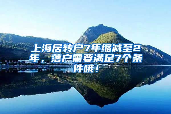 上海居转户7年缩减至2年，落户需要满足7个条件哦！