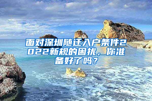 面对深圳随迁入户条件2022新规的困扰，你准备好了吗？