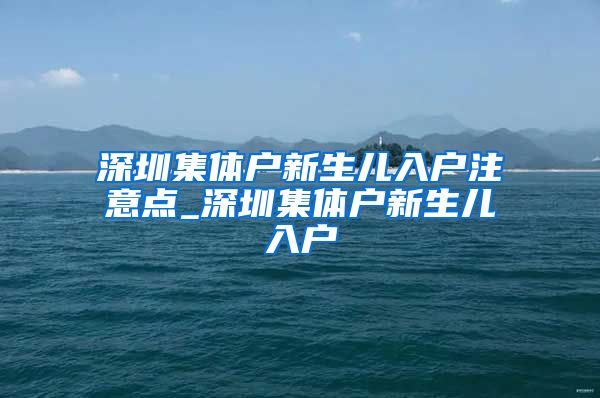 深圳集体户新生儿入户注意点_深圳集体户新生儿入户