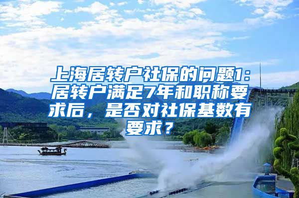 上海居转户社保的问题1：居转户满足7年和职称要求后，是否对社保基数有要求？