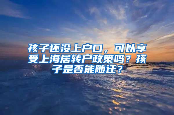 孩子还没上户口，可以享受上海居转户政策吗？孩子是否能随迁？