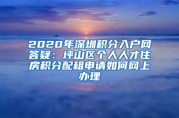2020年深圳积分入户网答疑：坪山区个人人才住房积分配租申请如何网上办理