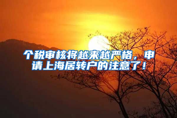 个税审核将越来越严格，申请上海居转户的注意了！