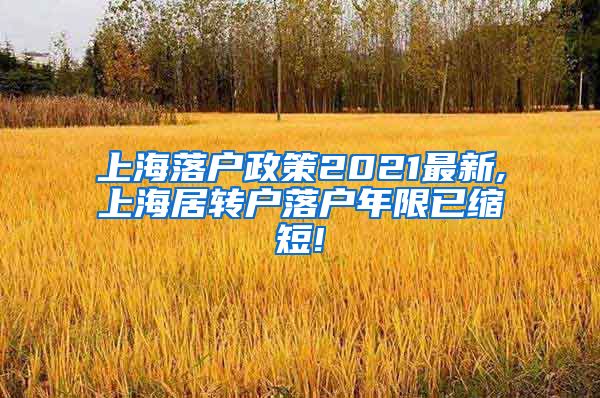 上海落户政策2021最新,上海居转户落户年限已缩短!