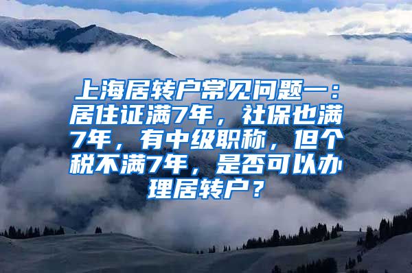 上海居转户常见问题一：居住证满7年，社保也满7年，有中级职称，但个税不满7年，是否可以办理居转户？