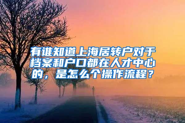 有谁知道上海居转户对于档案和户口都在人才中心的，是怎么个操作流程？