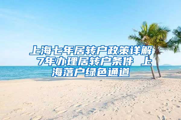 上海七年居转户政策详解 7年办理居转户条件 上海落户绿色通道