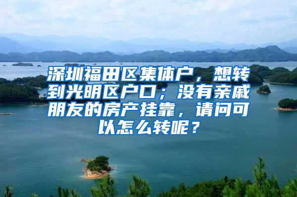 深圳福田区集体户，想转到光明区户口；没有亲戚朋友的房产挂靠，请问可以怎么转呢？