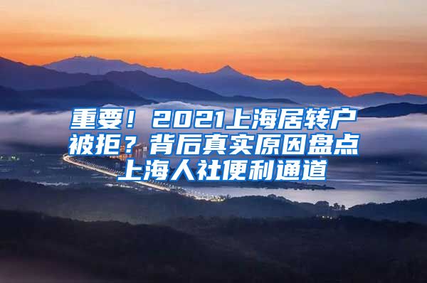 重要！2021上海居转户被拒？背后真实原因盘点 上海人社便利通道