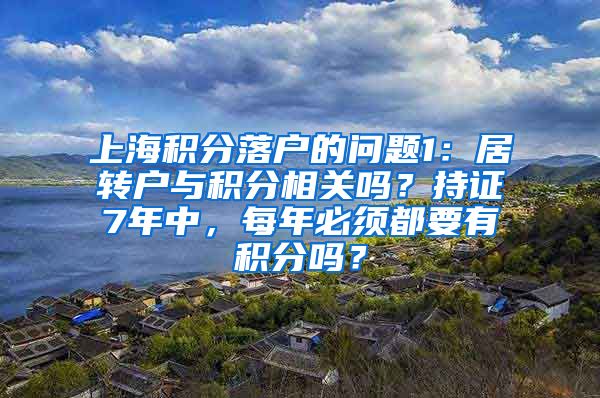 上海积分落户的问题1：居转户与积分相关吗？持证7年中，每年必须都要有积分吗？