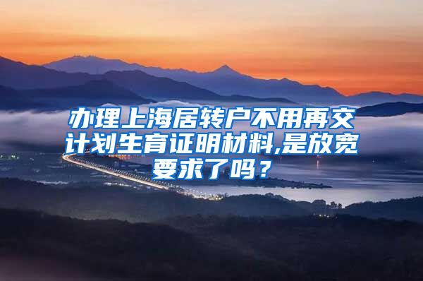 办理上海居转户不用再交计划生育证明材料,是放宽要求了吗？