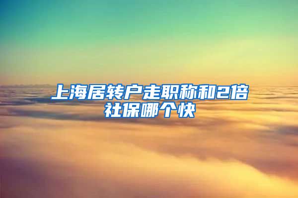 上海居转户走职称和2倍社保哪个快